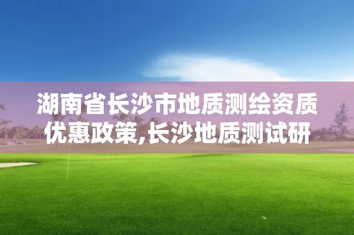 湖南省长沙市地质测绘资质优惠政策,长沙地质测试研究院。