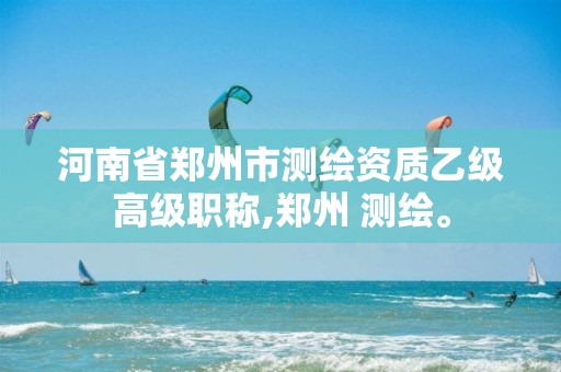 河南省郑州市测绘资质乙级高级职称,郑州 测绘。