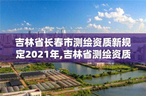 吉林省长春市测绘资质新规定2021年,吉林省测绘资质延期