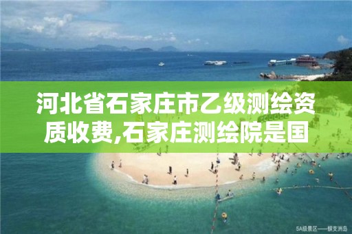 河北省石家庄市乙级测绘资质收费,石家庄测绘院是国企吗