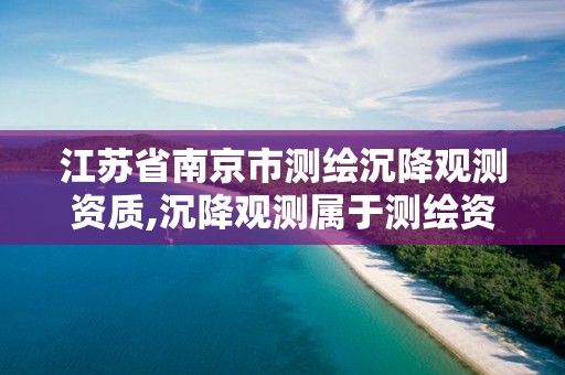 江苏省南京市测绘沉降观测资质,沉降观测属于测绘资质哪一项