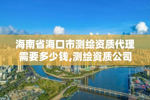 海南省海口市测绘资质代理需要多少钱,测绘资质公司。