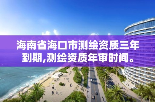 海南省海口市测绘资质三年到期,测绘资质年审时间。