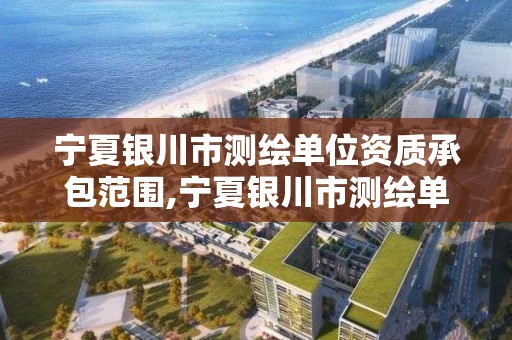 宁夏银川市测绘单位资质承包范围,宁夏银川市测绘单位资质承包范围是什么