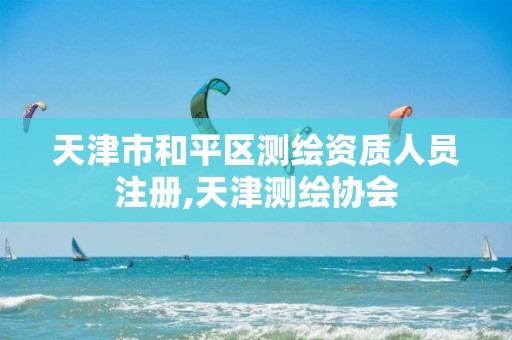 天津市和平区测绘资质人员注册,天津测绘协会