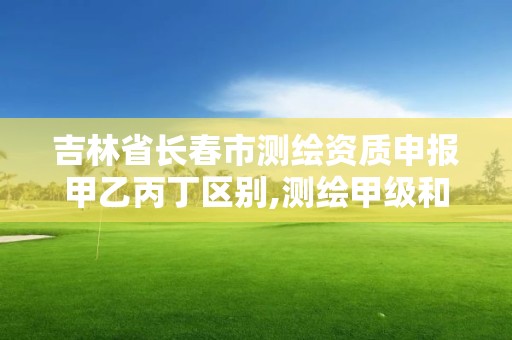 吉林省长春市测绘资质申报甲乙丙丁区别,测绘甲级和乙级资质哪个好