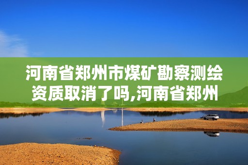 河南省郑州市煤矿勘察测绘资质取消了吗,河南省郑州市煤矿勘察测绘资质取消了吗现在。