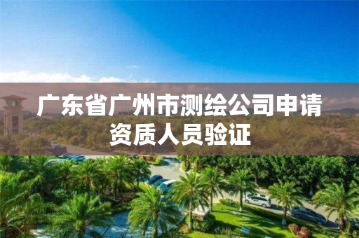 广东省广州市测绘公司申请资质人员验证