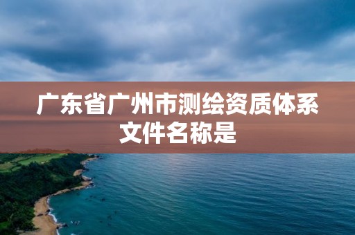 广东省广州市测绘资质体系文件名称是