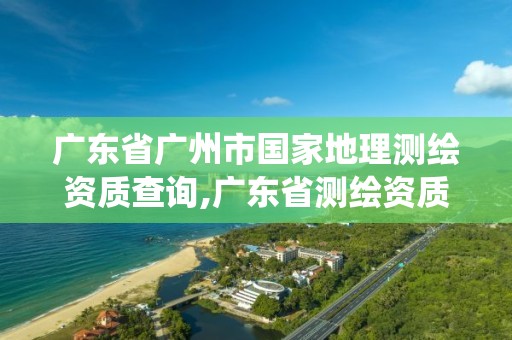 广东省广州市国家地理测绘资质查询,广东省测绘资质管理系统。