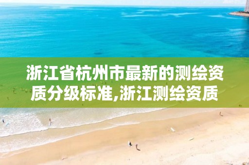 浙江省杭州市最新的测绘资质分级标准,浙江测绘资质查询。