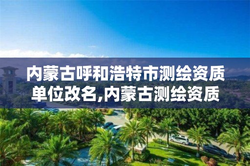 内蒙古呼和浩特市测绘资质单位改名,内蒙古测绘资质代办