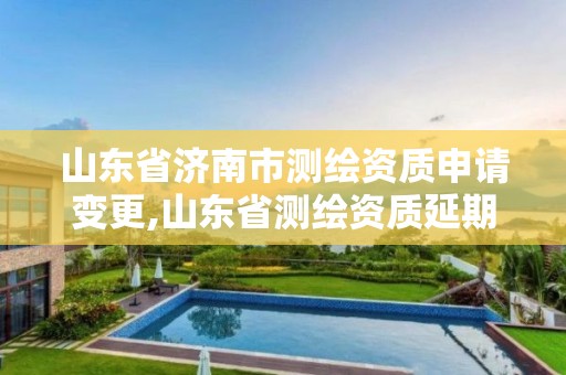 山东省济南市测绘资质申请变更,山东省测绘资质延期公告