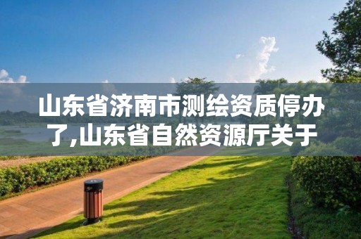 山东省济南市测绘资质停办了,山东省自然资源厅关于延长测绘资质证书有效期的公告