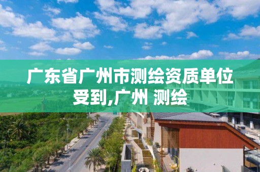 广东省广州市测绘资质单位受到,广州 测绘