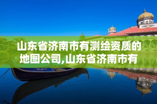 山东省济南市有测绘资质的地图公司,山东省济南市有测绘资质的地图公司有哪些。