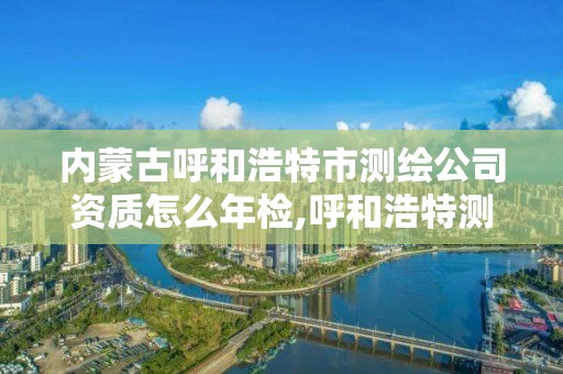 内蒙古呼和浩特市测绘公司资质怎么年检,呼和浩特测绘仪器店