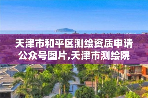 天津市和平区测绘资质申请公众号图片,天津市测绘院电话。