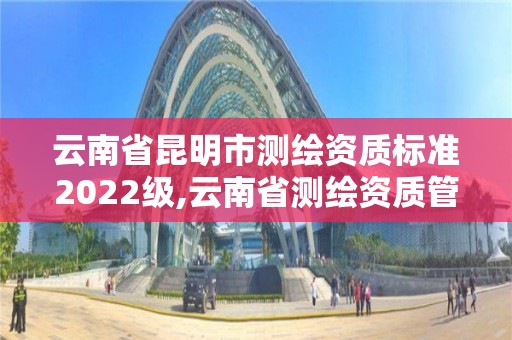 云南省昆明市测绘资质标准2022级,云南省测绘资质管理办法