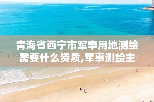 青海省西宁市军事用地测绘需要什么资质,军事测绘主要包括。