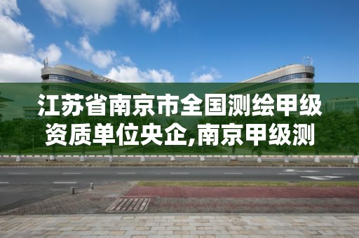 江苏省南京市全国测绘甲级资质单位央企,南京甲级测绘公司。