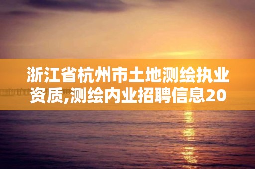 浙江省杭州市土地测绘执业资质,测绘内业招聘信息2021杭州