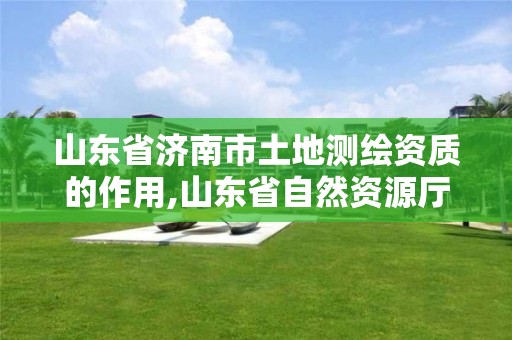 山东省济南市土地测绘资质的作用,山东省自然资源厅关于延长测绘资质证书有效期的公告