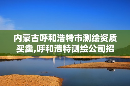 内蒙古呼和浩特市测绘资质买卖,呼和浩特测绘公司招聘