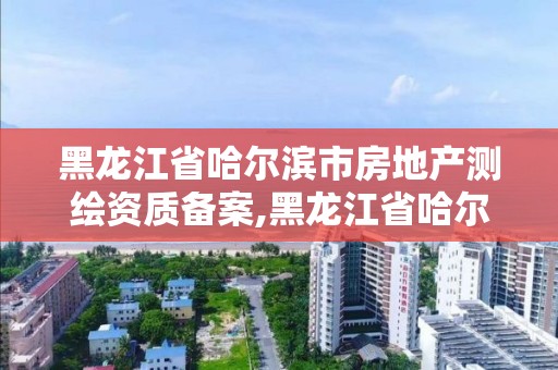 黑龙江省哈尔滨市房地产测绘资质备案,黑龙江省哈尔滨市测绘局