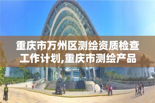 重庆市万州区测绘资质检查工作计划,重庆市测绘产品质量检验测试中心。