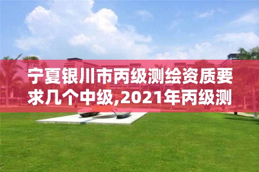 宁夏银川市丙级测绘资质要求几个中级,2021年丙级测绘资质申请需要什么条件。