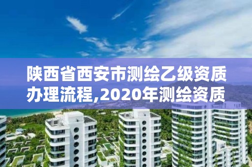 陕西省西安市测绘乙级资质办理流程,2020年测绘资质乙级需要什么条件