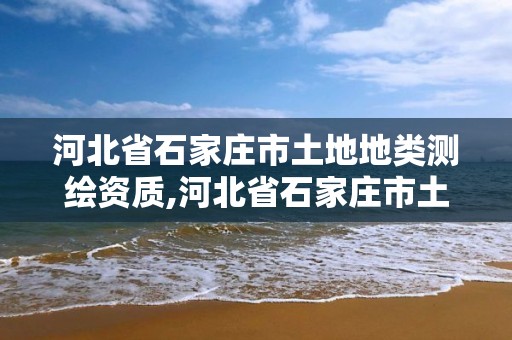 河北省石家庄市土地地类测绘资质,河北省石家庄市土地地类测绘资质查询