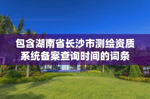 包含湖南省长沙市测绘资质系统备案查询时间的词条