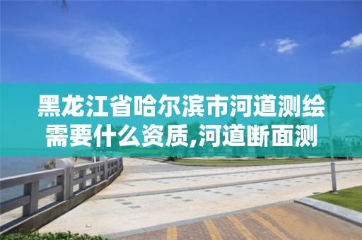 黑龙江省哈尔滨市河道测绘需要什么资质,河道断面测绘