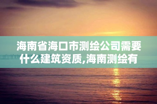 海南省海口市测绘公司需要什么建筑资质,海南测绘有限公司。