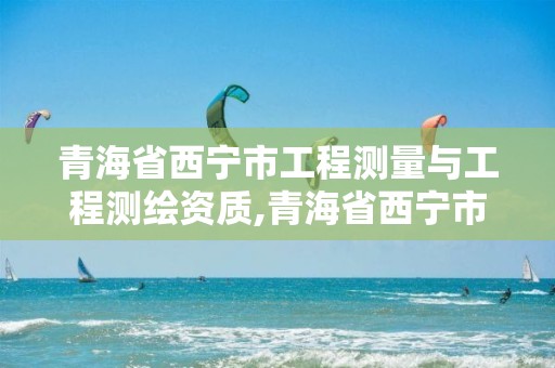 青海省西宁市工程测量与工程测绘资质,青海省西宁市测绘院