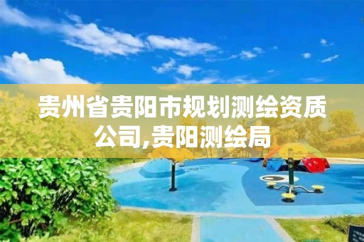 贵州省贵阳市规划测绘资质公司,贵阳测绘局