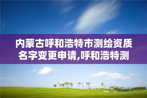 内蒙古呼和浩特市测绘资质名字变更申请,呼和浩特测绘局属于什么单位管理