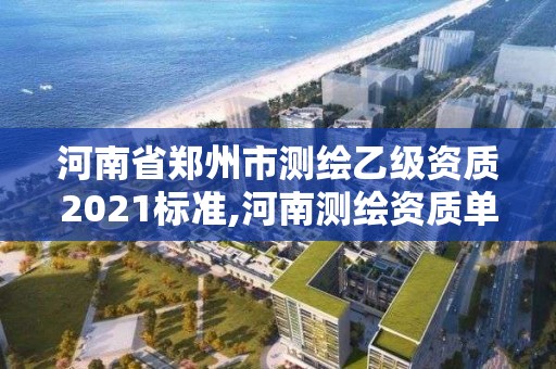 河南省郑州市测绘乙级资质2021标准,河南测绘资质单位查询