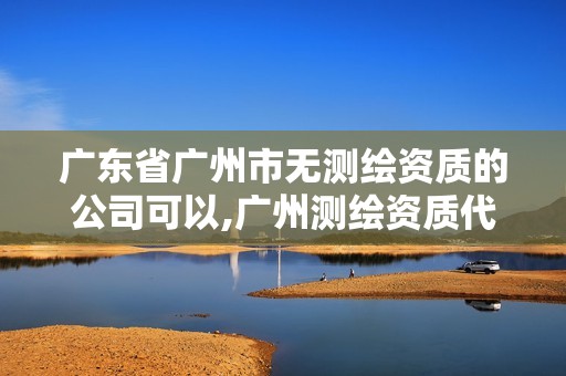 广东省广州市无测绘资质的公司可以,广州测绘资质代办