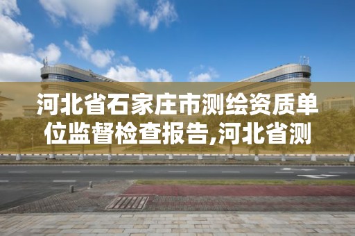 河北省石家庄市测绘资质单位监督检查报告,河北省测绘资质公示。