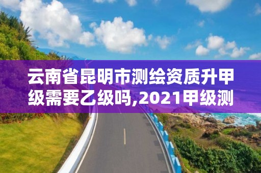 云南省昆明市测绘资质升甲级需要乙级吗,2021甲级测绘资质延期公告。