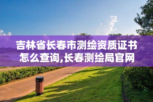 吉林省长春市测绘资质证书怎么查询,长春测绘局官网。