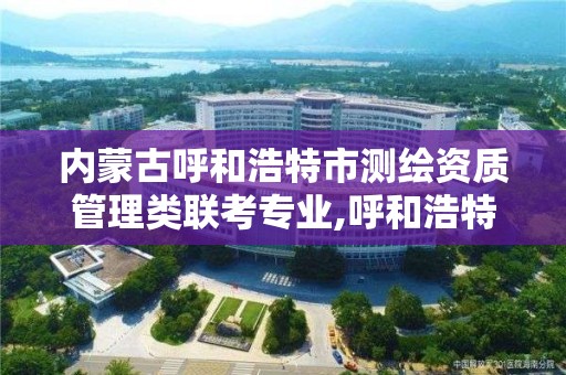 内蒙古呼和浩特市测绘资质管理类联考专业,呼和浩特测绘招聘。