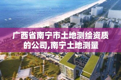 广西省南宁市土地测绘资质的公司,南宁土地测量