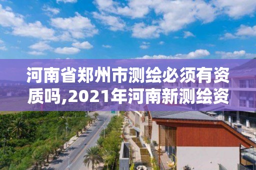 河南省郑州市测绘必须有资质吗,2021年河南新测绘资质办理