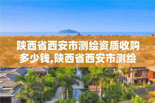 陕西省西安市测绘资质收购多少钱,陕西省西安市测绘资质收购多少钱了