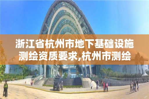 浙江省杭州市地下基础设施测绘资质要求,杭州市测绘与地理信息局。