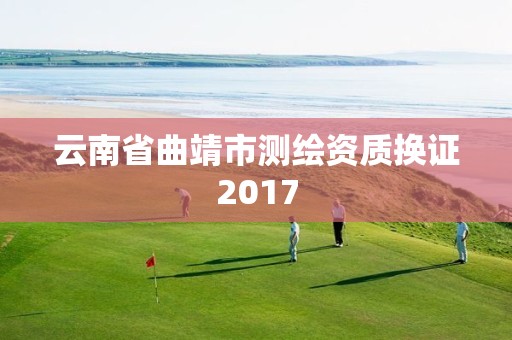 云南省曲靖市测绘资质换证2017